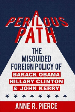 A Perilous Path: The Misguided Foreign Policy of Barack Obama, Hillary Clinton and John Kerry (Hardcover)